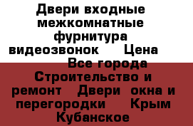 Двери входные, межкомнатные, фурнитура, видеозвонок.  › Цена ­ 6 500 - Все города Строительство и ремонт » Двери, окна и перегородки   . Крым,Кубанское